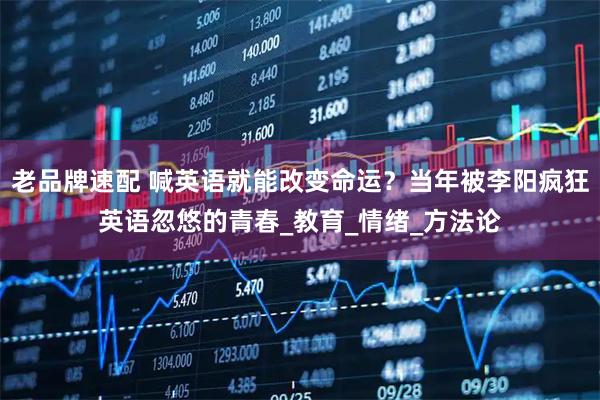 老品牌速配 喊英语就能改变命运？当年被李阳疯狂英语忽悠的青春_教育_情绪_方法论
