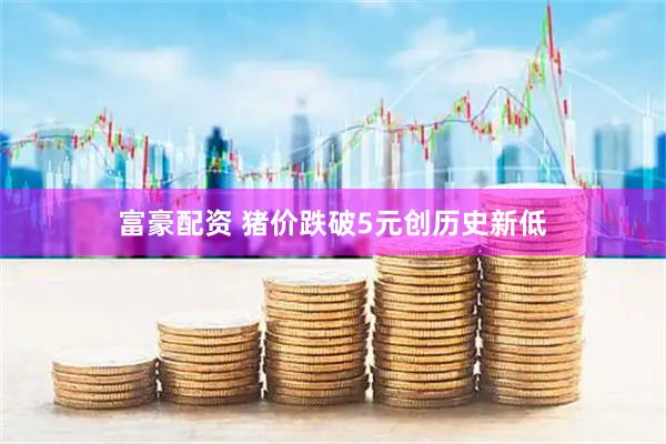 富豪配资 猪价跌破5元创历史新低