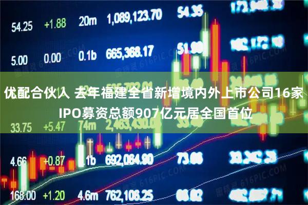 优配合伙人 去年福建全省新增境内外上市公司16家 IPO募资总额907亿元居全国首位