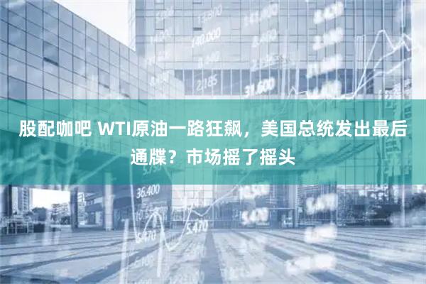 股配咖吧 WTI原油一路狂飙，美国总统发出最后通牒？市场摇了摇头
