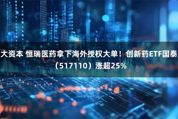 大资本 恒瑞医药拿下海外授权大单！创新药ETF国泰（517110）涨超25%