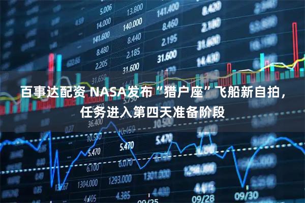 百事达配资 NASA发布“猎户座”飞船新自拍，任务进入第四天准备阶段