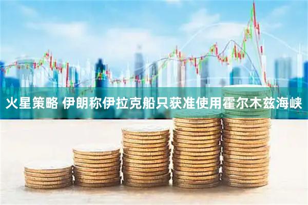 火星策略 伊朗称伊拉克船只获准使用霍尔木兹海峡