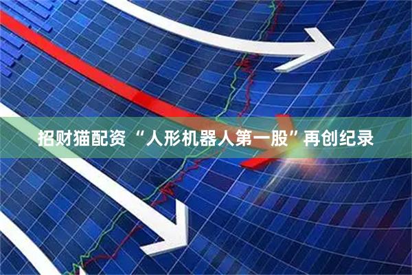 招财猫配资 “人形机器人第一股”再创纪录