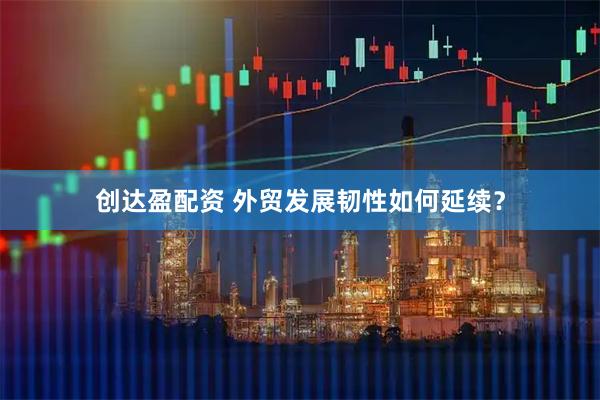 创达盈配资 外贸发展韧性如何延续？
