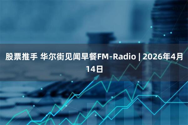 股票推手 华尔街见闻早餐FM-Radio | 2026年4月14日